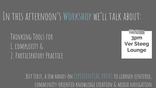 In this afternoon’s Workshop we’ll talk about:
Thinking Tools for
1. complexity &
2. Participatory Practice
...But First, a Few hands-on experiential pathsto learner-centered,
community-oriented knowledge creation & media navigation
3pm
Ver Steeg
Lounge
 
