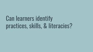 Can learners identify
practices, skills, & literacies?
 