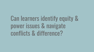 Can learners identify equity &
power issues & navigate
conflicts & difference?
 