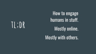 tl;dr
How to engage
humans in stuff.
Mostly online.
Mostly with others.
 