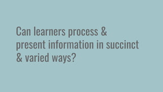 Can learners process &
present information in succinct
& varied ways?
 