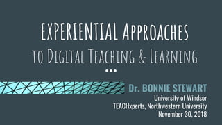 EXPERIENTIAL Approaches
to Digital Teaching & Learning
Dr. BONNIE STEWART
University of Windsor
TEACHxperts, Northwestern University
November 30, 2018
 