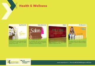 www.rewardport.in | Mumbai Delhi Bengaluru DubaiReward in 2016
Try out this
Health & Wellness
Encourage fitness! Give away membership
for 3/6/9/12 months for Gyms and fitness
studios.
Fit Rewardz
The voucher entitles the member for a free
health checkup at more than 2500
diagnostic centers across India.
Pulse
Let your important people rejuvenate at any
spa across all major cities for various
services of their choice.
Spa Rewardz
Our association with all the leading salon
chains can help you gift your customers
something as simple as a haircut.
Salon Rewardz
 