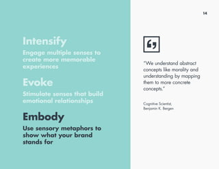 Intensify
Engage multiple senses to
create more memorable
experiences
Evoke
Stimulate senses that build
emotional relationships
Embody
Use sensory metaphors to
show what your brand
stands for
“We understand abstract
concepts like morality and
understanding by mapping
them to more concrete
concepts.”
Cognitive Scientist,
Benjamin K. Bergen
14
 