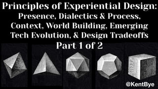 Principles of Experiential Design:
Presence, Dialectics & Process,
Context, World Building, Emerging
Tech Evolution, & Design Tradeoffs
Part 1 of 2
@KentBye
 