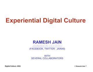 RAMESH JAIN
                         JAIN@ICS.UCI.EDU
                       (FACEBOOK, TWITTER: JAIN49)


                                 WITH
                        SEVERAL COLLABORATORS


Digital Culture: ASU                                 © Ramesh Jain 1
 