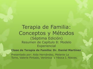 TERAPIA DE FAMILIA:
CONCEPTOS Y MÉTODOS

  RESUMEN DEL CAPÍTULO 8: MODELO
          EXPERIENCIAL

CLASE DE TERAPIA DE FAMILIA: DR. DANIEL MARTÍNEZ
   PRESENTADO POR: AIDA HERNÁNDEZ,
  MELANIE LA TORRE, VALERIE PINTADO,
  VERÓNICA RIVERA Y YÉSICA I. NIEVES.
 