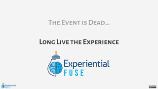The Event is Dead…
Long Live the Experience
 