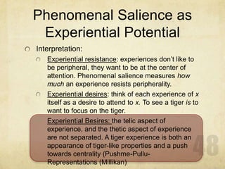 Phenomenal Salience as
 Experiential Potential
Interpretation:
   Experiential resistance: experiences don’t like to
   be...