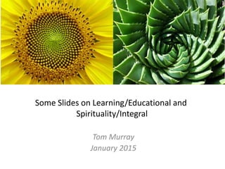 Some Slides on Learning/Educational and
Spirituality/Integral
Tom Murray
January 2015
 