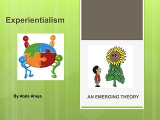 Experientialism
AN EMERGING THEORYBy Atula Ahuja
 