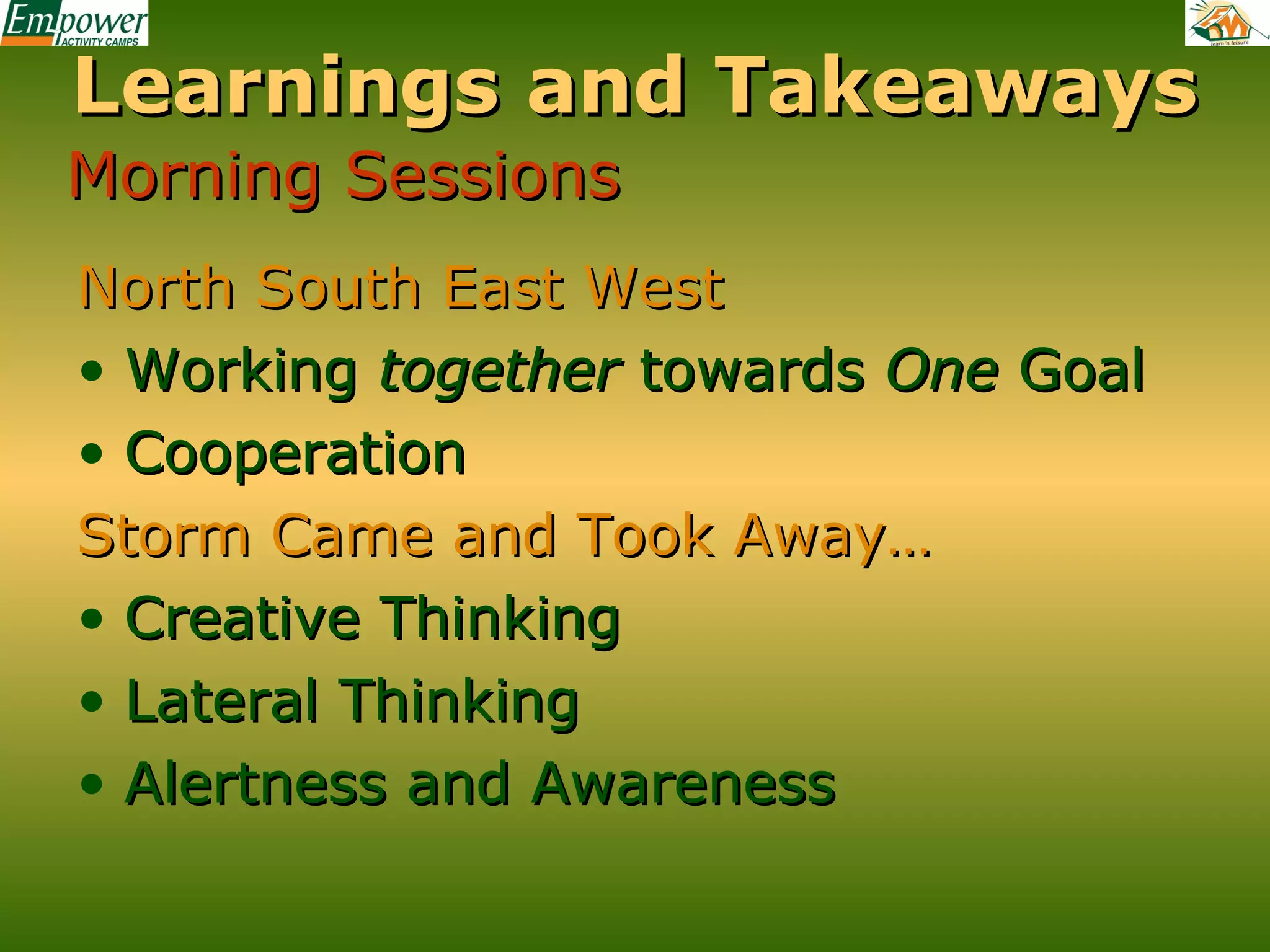 Learnings and Takeaways
Morning Sessions
North South East West
• Working together towards One Goal
• Cooperation
Storm Came and Took Away…
• Creative Thinking
• Lateral Thinking
• Alertness and Awareness

 