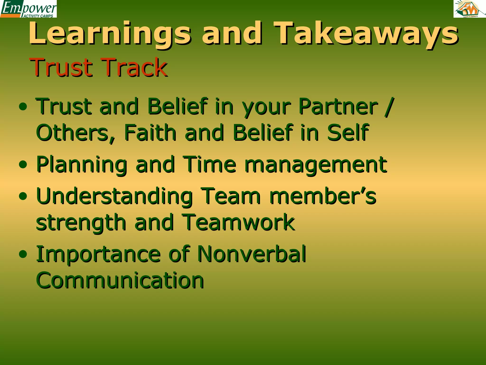 Learnings and Takeaways
Trust Track
• Trust and Belief in your Partner /
Others, Faith and Belief in Self
• Planning and Time management
• Understanding Team member’s
strength and Teamwork
• Importance of Nonverbal
Communication

 