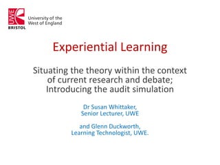 Experiential Learning
Situating the theory within the context
of current research and debate;
Introducing the audit simulation
Dr Susan Whittaker,
Senior Lecturer, UWE
and Glenn Duckworth,
Learning Technologist, UWE.
 