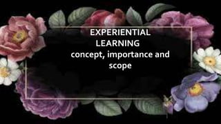 EXPERIENTIAL
LEARNINGE
concept, importance and
scope
 