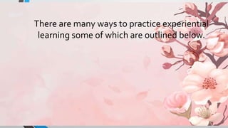 There are many ways to practice experiential
learning some of which are outlined below.
 
