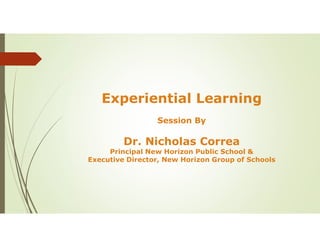 Experiential Learning
Session By
Dr. Nicholas Correa
Principal New Horizon Public School &
Executive Director, New Horizon Group of Schools
 