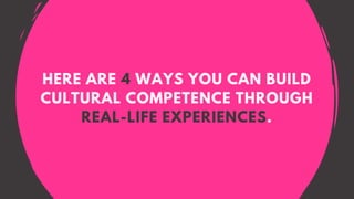 HERE ARE 4 WAYS YOU CAN BUILD
CULTURAL COMPETENCE THROUGH
REAL-LIFE EXPERIENCES.
 