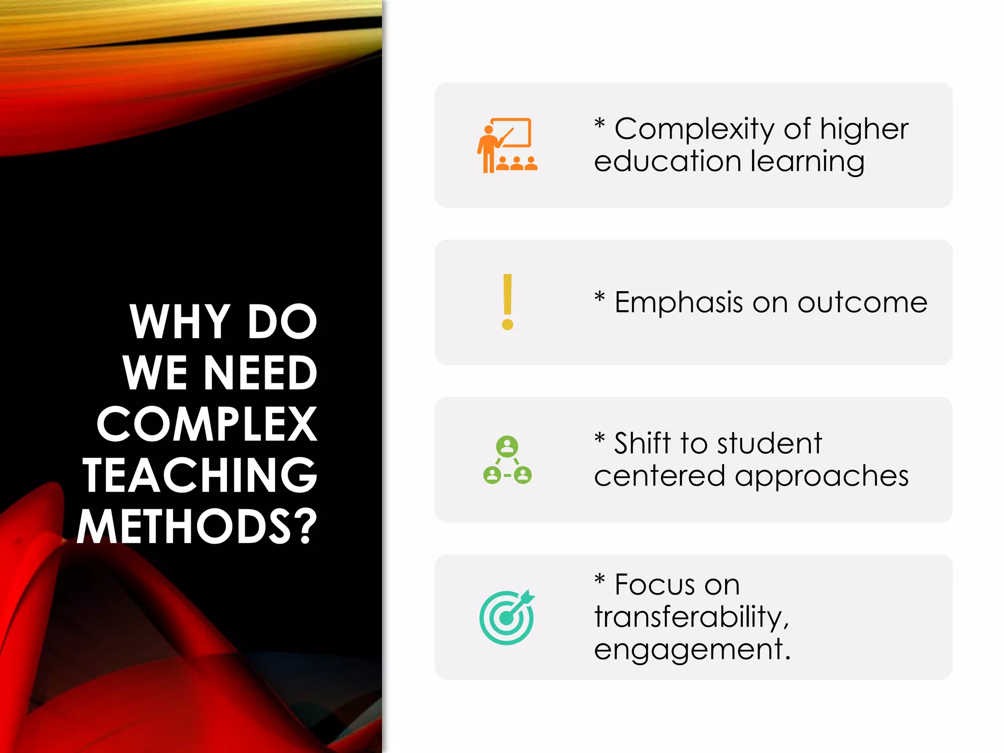 WHY DO
WE NEED
COMPLEX
TEACHING
METHODS?
* Complexity of higher
education learning
* Emphasis on outcome
* Shift to student
centered approaches
* Focus on
transferability,
engagement.
 
