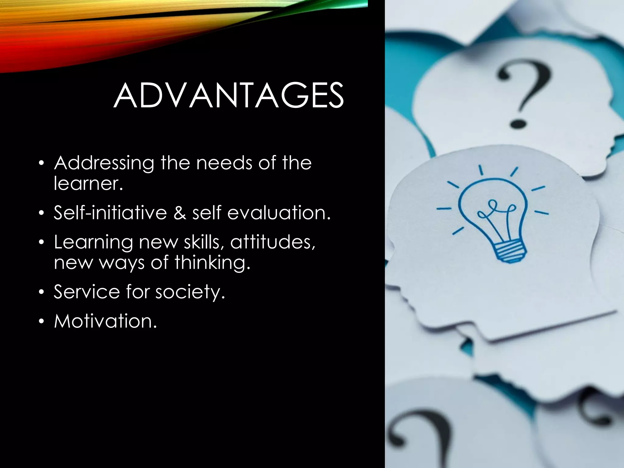 ADVANTAGES
• Addressing the needs of the
learner.
• Self-initiative & self evaluation.
• Learning new skills, attitudes,
new ways of thinking.
• Service for society.
• Motivation.
 
