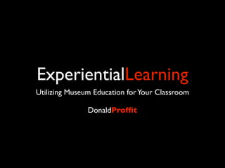 ExperientialLearning
Utilizing Museum Education for Your Classroom

               DonaldProfﬁt
 