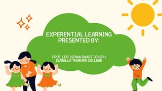 EXPERENTIAL LEARNING
PRESENTED BY:
PROF. ( DR.) ROMA SMART JOSEPH
ISABELLA THOBURN COLLEGE
 