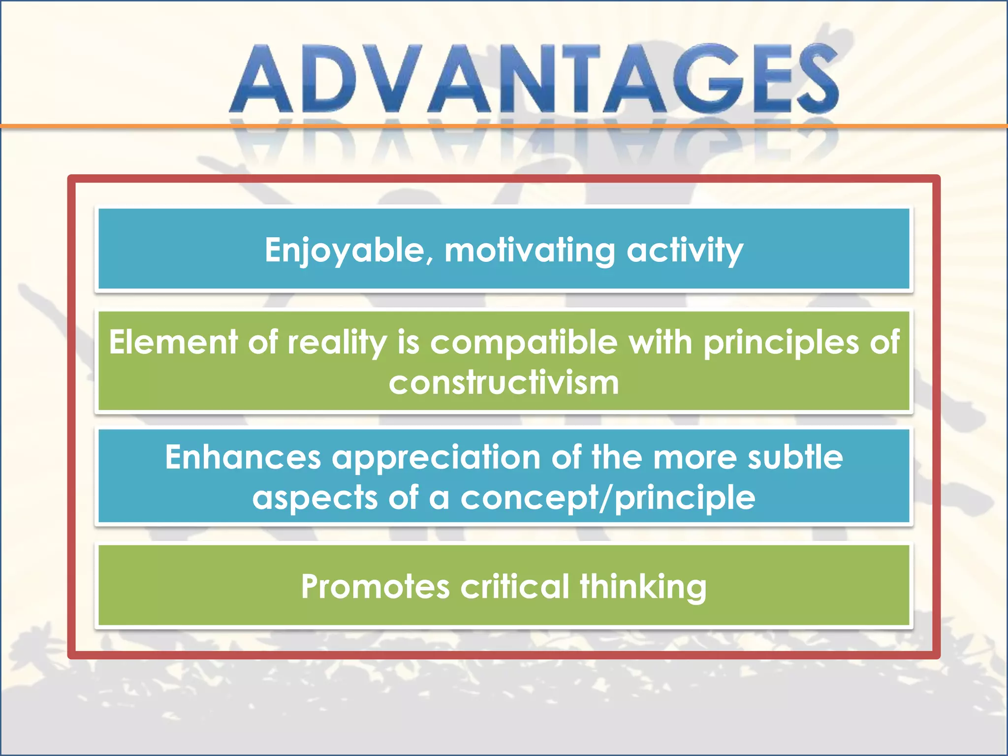 Enjoyable, motivating activity

Element of reality is compatible with principles of
                  constructivism

   Enhances appreciation of the more subtle
       aspects of a concept/principle

            Promotes critical thinking
 
