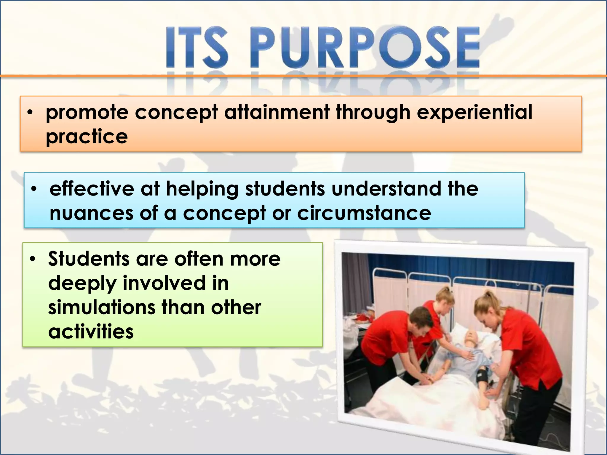 • promote concept attainment through experiential
  practice

• effective at helping students understand the
  nuances of a concept or circumstance

• Students are often more
  deeply involved in
  simulations than other
  activities
 