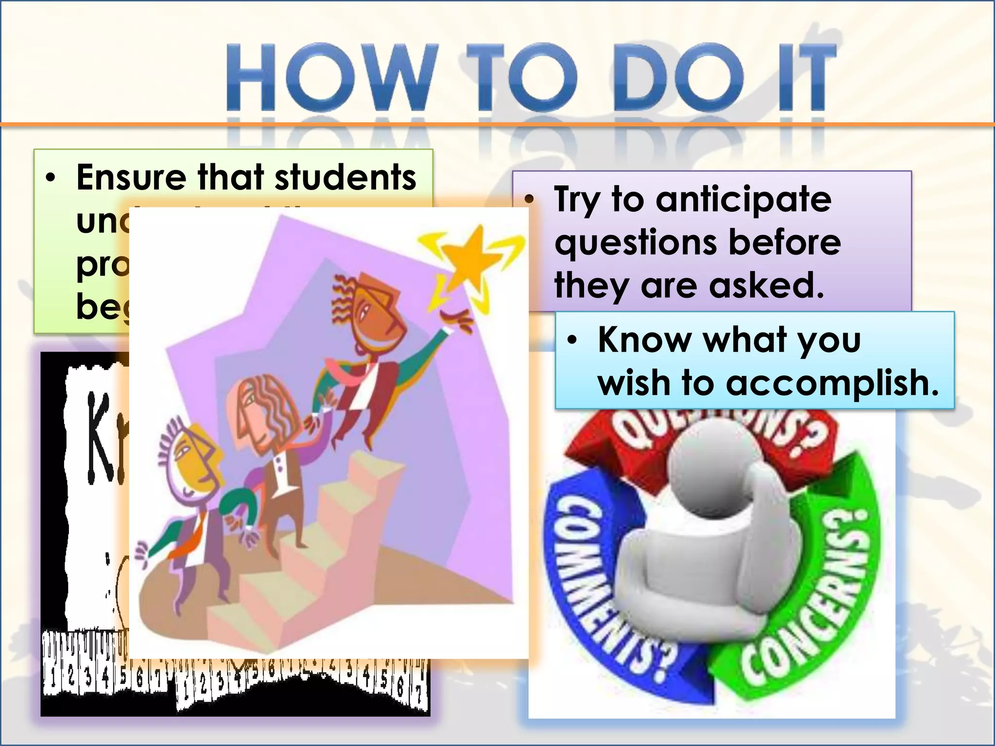 • Ensure that students
                         • Try to anticipate
  understand the
                           questions before
  procedures before
                           they are asked.
  beginning
                           • Know what you
                             wish to accomplish.
 