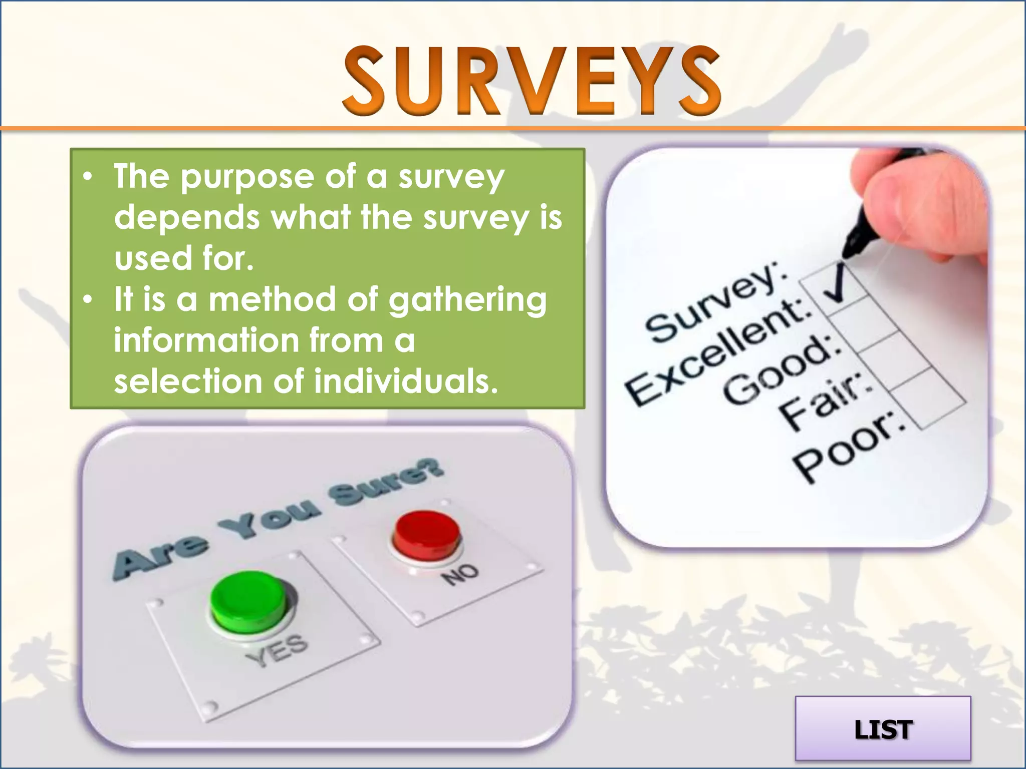 • The purpose of a survey
  depends what the survey is
  used for.
• It is a method of gathering
  information from a
  selection of individuals.




                                LIST
 