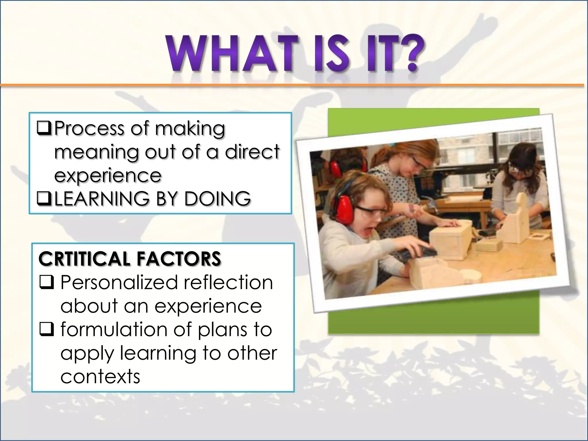 Process of making
 meaning out of a direct
 experience
LEARNING BY DOING


CRTITICAL FACTORS
 Personalized reflection
  about an experience
 formulation of plans to
  apply learning to other
  contexts
 