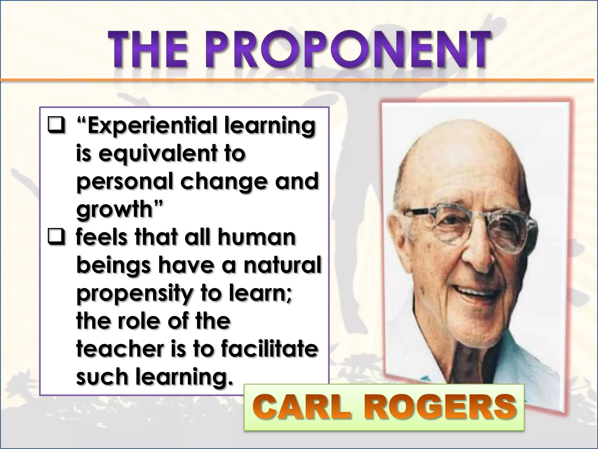  “Experiential learning
  is equivalent to
  personal change and
  growth”
 feels that all human
  beings have a natural
  propensity to learn;
  the role of the
  teacher is to facilitate
  such learning.
 