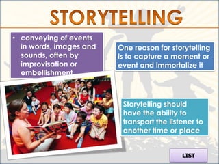 • conveying of events
  in words, images and   One reason for storytelling
  sounds, often by       is to capture a moment or
  improvisation or       event and immortalize it
  embellishment



                          Storytelling should
                          have the ability to
                          transport the listener to
                          another time or place


                                            LIST
 