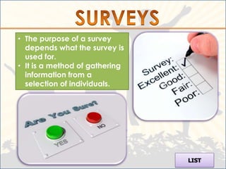 • The purpose of a survey
  depends what the survey is
  used for.
• It is a method of gathering
  information from a
  selection of individuals.




                                LIST
 