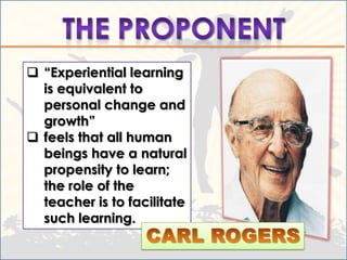  “Experiential learning
  is equivalent to
  personal change and
  growth”
 feels that all human
  beings have a natural
  propensity to learn;
  the role of the
  teacher is to facilitate
  such learning.
 