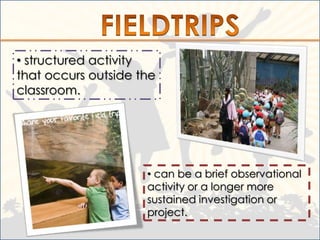 • structured activity
that occurs outside the
classroom.




                     • can be a brief observational
                     activity or a longer more
                     sustained investigation or
                     project.
 