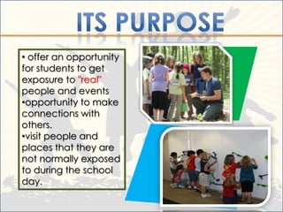 • offer an opportunity
for students to get
exposure to "real"
people and events
•opportunity to make
connections with
others.
•visit people and
places that they are
not normally exposed
to during the school
day.
 