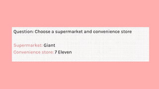 Question: Choose a supermarket and convenience store
Supermarket: Giant
Convenience store: 7 Eleven
 