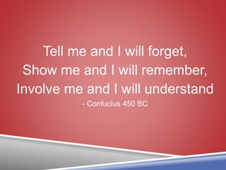 Tell me and I will forget,
Show me and I will remember,
Involve me and I will understand
- Confucius 450 BC
 
