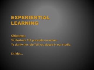 EXPERIENTIAL
LEARNING

Objectives:
To illustrate TLE principles in action.
To clarify the role TLE has played in our studio.

8 slides…
 