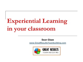Experiential Learning
in your classroom
Sean Glaze
www.GreatResultsTeambuilding.com
 