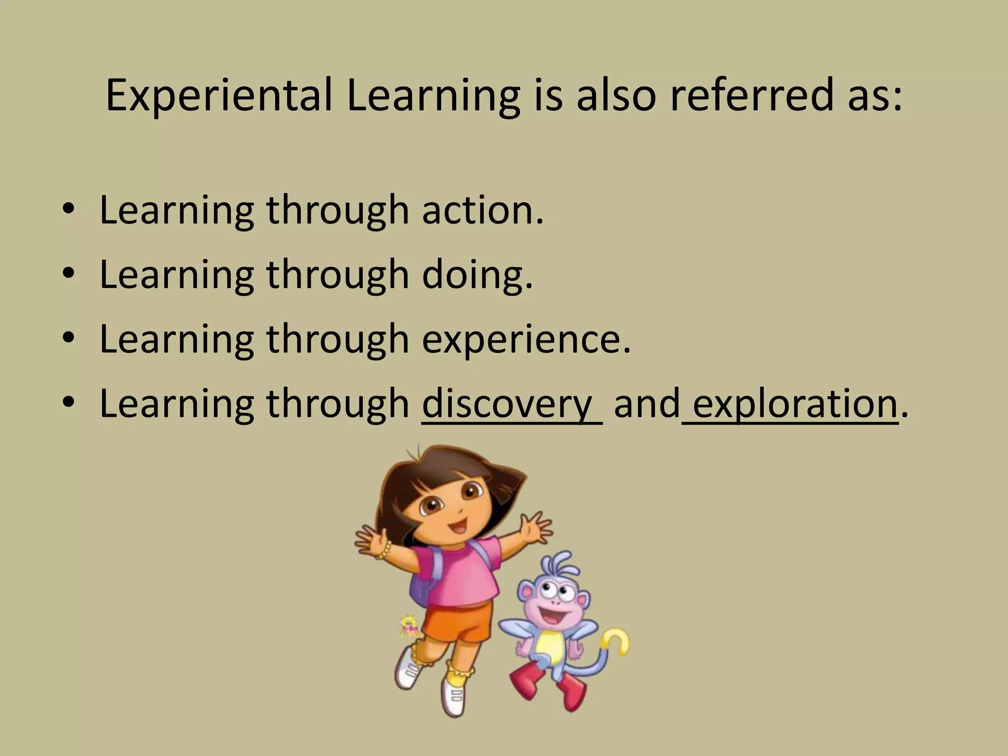 Experiental Learning is also referred as:
• Learning through action.
• Learning through doing.
• Learning through experience.
• Learning through discovery and exploration.
 