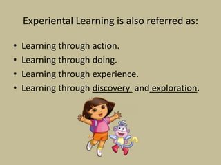 Experiental Learning is also referred as:
• Learning through action.
• Learning through doing.
• Learning through experience.
• Learning through discovery and exploration.
 