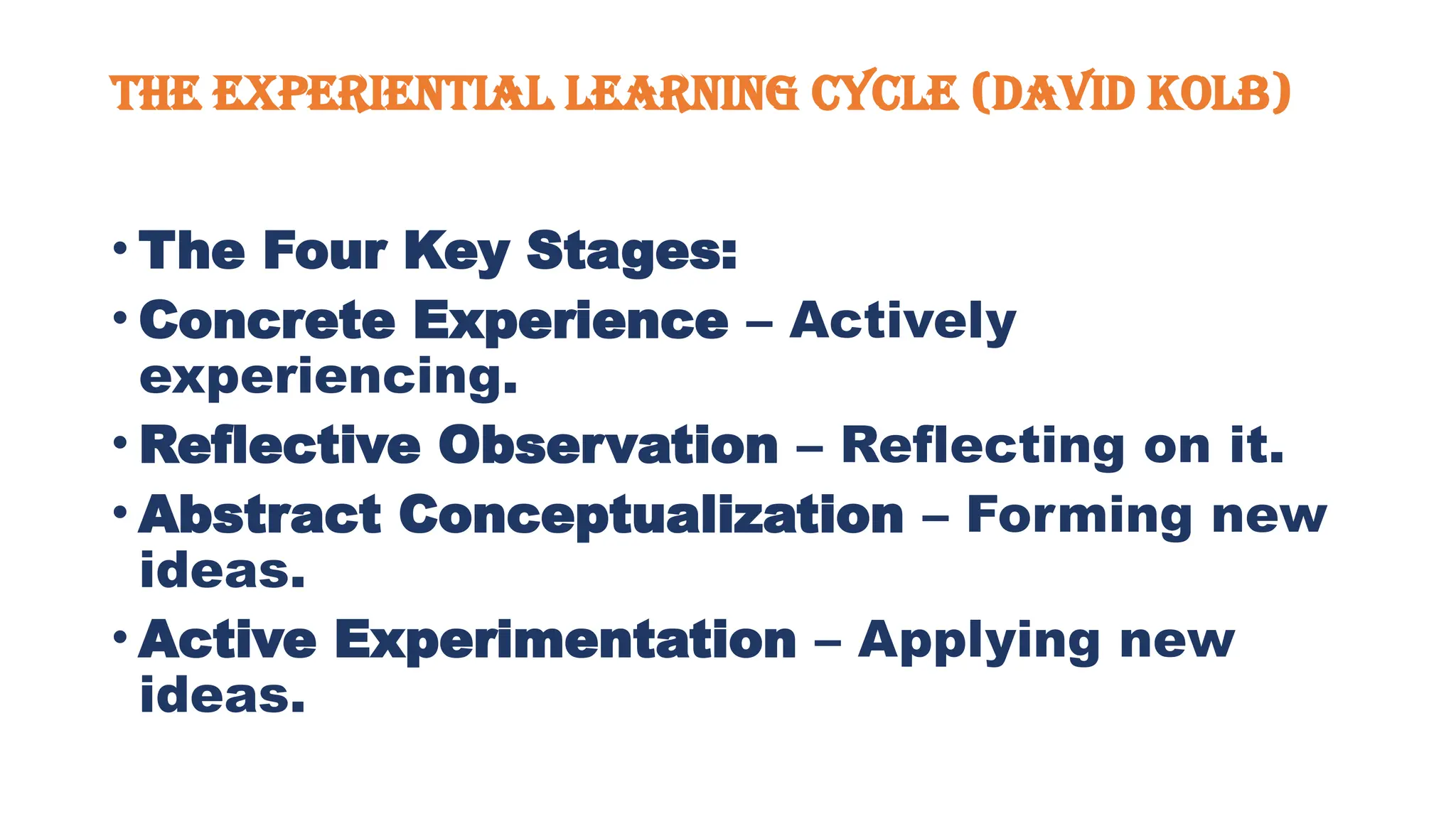 The Experiential Learning Cycle (David Kolb)
• The Four Key Stages:
• Concrete Experience – Actively
experiencing.
• Reflective Observation – Reflecting on it.
• Abstract Conceptualization – Forming new
ideas.
• Active Experimentation – Applying new
ideas.
 
