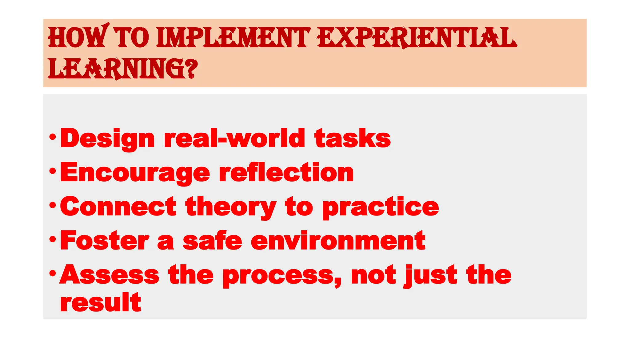 How to Implement Experiential
Learning?
•Design real-world tasks
•Encourage reflection
•Connect theory to practice
•Foster a safe environment
•Assess the process, not just the
result
 