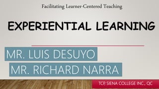 EXPERIENTIAL LEARNING
TCP
, SIENA COLLEGE INC., QC
MR. LUIS DESUYO
MR. RICHARD NARRA
Facilitating Learner-Centered Teaching
 