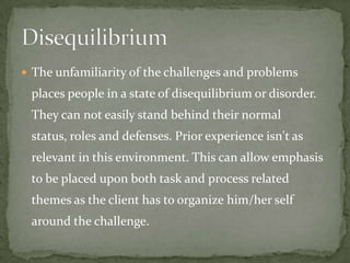  The unfamiliarity of the challenges and problems
 places people in a state of disequilibrium or disorder.
 They can not easily stand behind their normal
 status, roles and defenses. Prior experience isn't as
 relevant in this environment. This can allow emphasis
 to be placed upon both task and process related
 themes as the client has to organize him/her self
 around the challenge.
 
