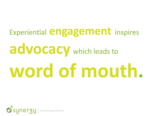 Experiential   engagement inspires
advocacy which leads to
word of mouth.
 