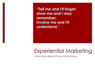 “Tell me and I'll forget;
  show me and I may
  remember;
  involve me and I'll
  understand.”




Experiential Marketing
Jackie King, Melissa Stivale, Katie Tomaino
 