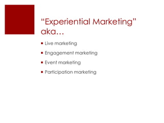 “Experiential Marketing”
aka…
 Live marketing

 Engagement marketing

 Event marketing

 Participation marketing
 